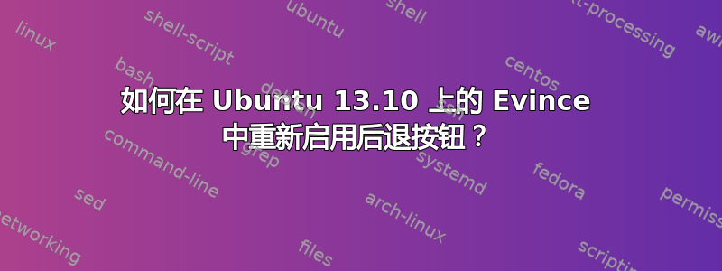 如何在 Ubuntu 13.10 上的 Evince 中重新启用后退按钮？