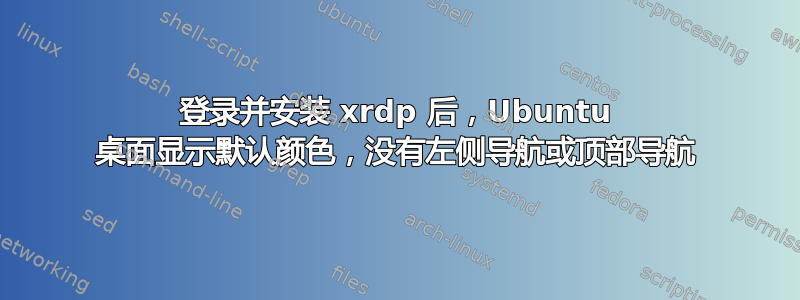 登录并安装 xrdp 后，Ubuntu 桌面显示默认颜色，没有左侧导航或顶部导航