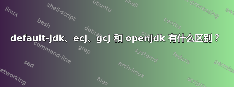 default-jdk、ecj、gcj 和 openjdk 有什么区别？