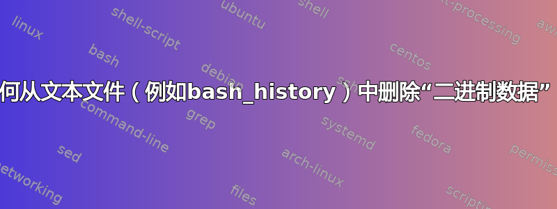 如何从文本文件（例如bash_history）中删除“二进制数据”？