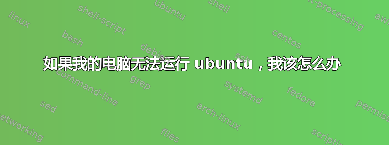 如果我的电脑无法运行 ubuntu，我该怎么办