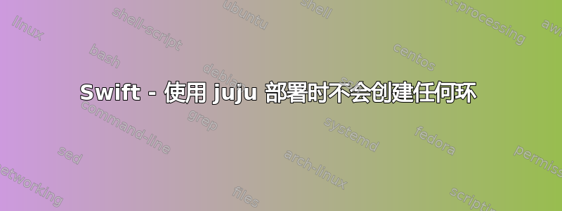 Swift - 使用 juju 部署时不会创建任何环