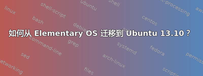 如何从 Elementary OS 迁移到 Ubuntu 13.10？