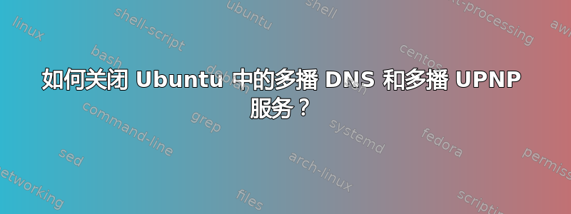 如何关闭 Ubuntu 中的多播 DNS 和多播 UPNP 服务？