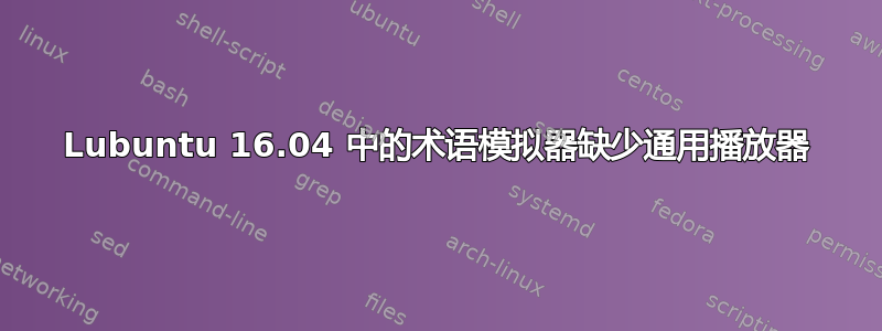 Lubuntu 16.04 中的术语模拟器缺少通用播放器