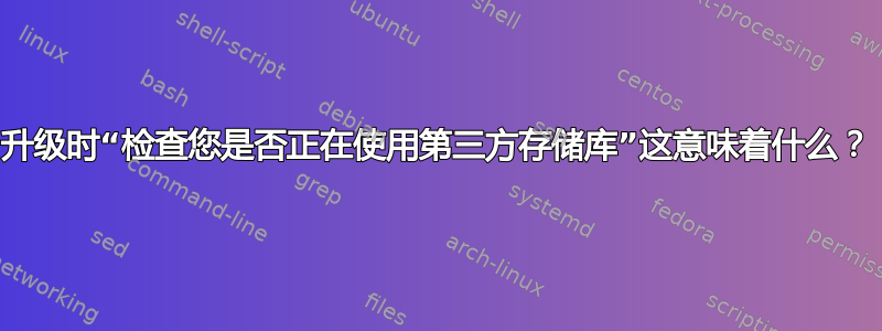 升级时“检查您是否正在使用第三方存储库”这意味着什么？