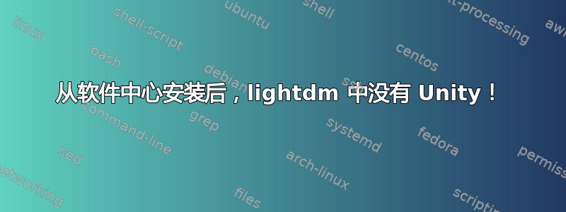 从软件中心安装后，lightdm 中没有 Unity！