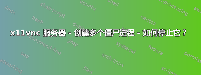 x11vnc 服务器 - 创建多个僵尸进程 - 如何停止它？