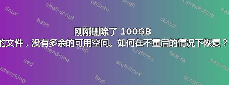 刚刚删除了 100GB 的文件，没有多余的可用空间。如何在不重启的情况下恢复？