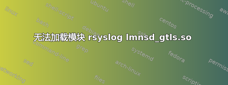 无法加载模块 rsyslog lmnsd_gtls.so