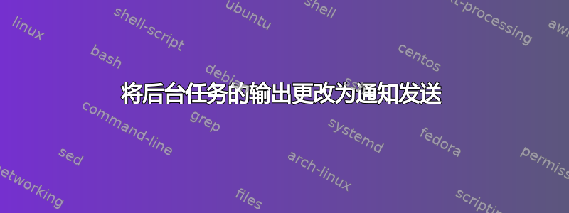 将后台任务的输出更改为通知发送