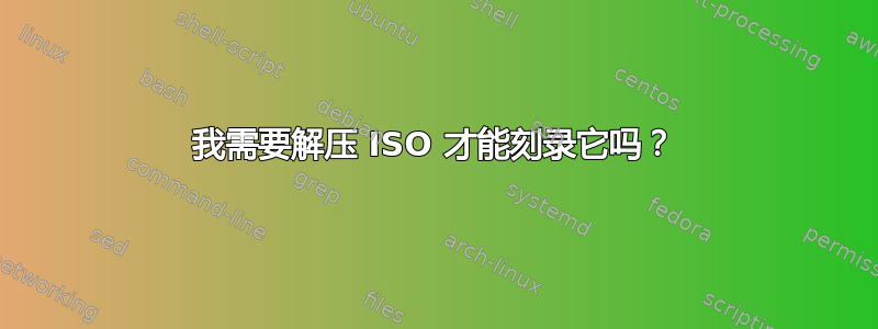 我需要解压 ISO 才能刻录它吗？