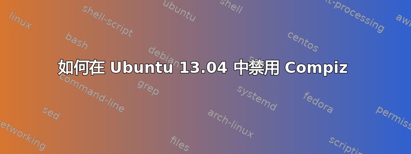 如何在 Ubuntu 13.04 中禁用 Compiz