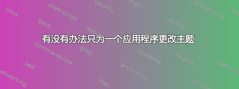 有没有办法只为一个应用程序更改主题