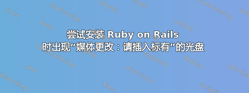 尝试安装 Ruby on Rails 时出现“媒体更改：请插入标有”的光盘