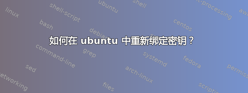 如何在 ubuntu 中重新绑定密钥？