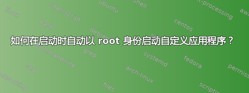 如何在启动时自动以 root 身份启动自定义应用程序？