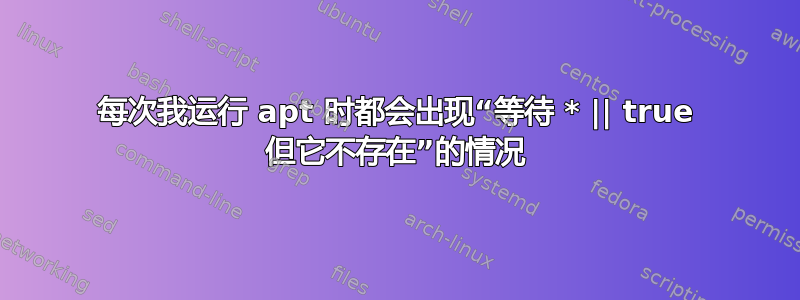 每次我运行 apt 时都会出现“等待 * || true 但它不存在”的情况