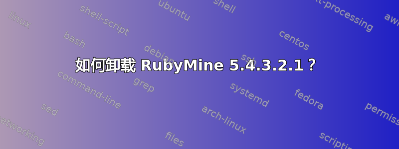 如何卸载 RubyMine 5.4.3.2.1？