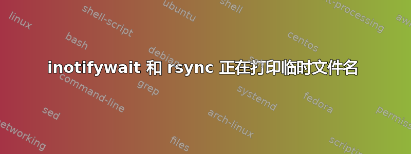 inotifywait 和 rsync 正在打印临时文件名