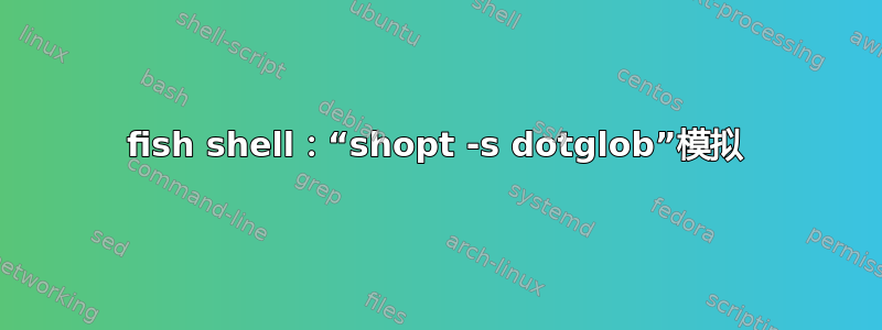 fish shell：“shopt -s dotglob”模拟