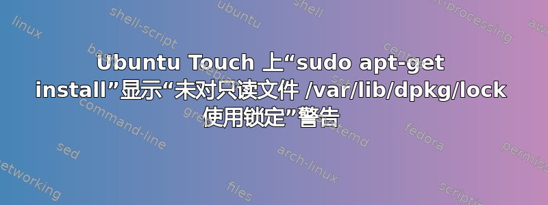 Ubuntu Touch 上“sudo apt-get install”显示“未对只读文件 /var/lib/dpkg/lock 使用锁定”警告