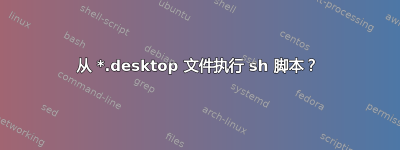 从 *.desktop 文件执行 sh 脚本？