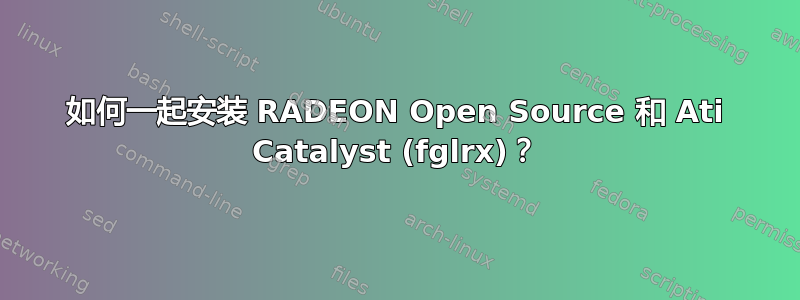 如何一起安装 RADEON Open Source 和 Ati Catalyst (fglrx)？