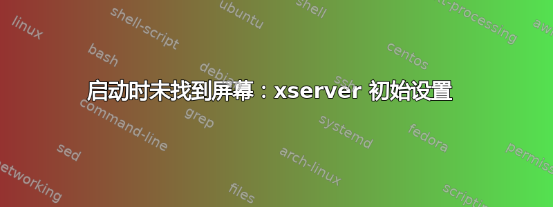 启动时未找到屏幕：xser​​ver 初始设置 