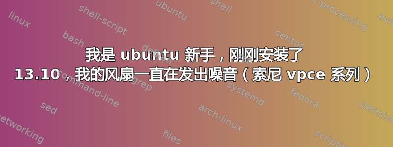 我是 ubuntu 新手，刚刚安装了 13.10，我的风扇一直在发出噪音（索尼 vpce 系列）