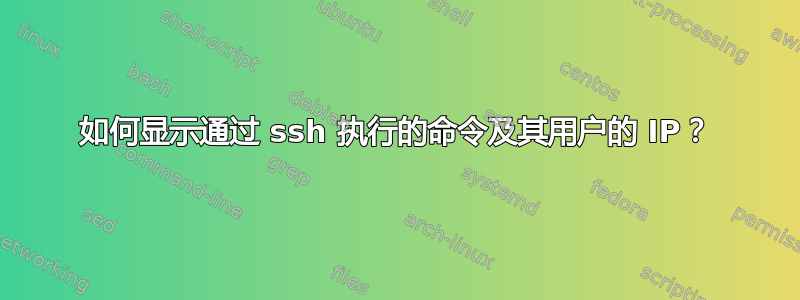 如何显示通过 ssh 执行的命令及其用户的 IP？