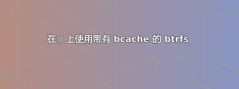 在 / 上使用带有 bcache 的 btrfs