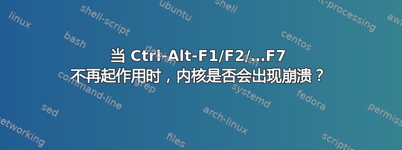 当 Ctrl-Alt-F1/F2/…F7 不再起作用时，内核是否会出现崩溃？