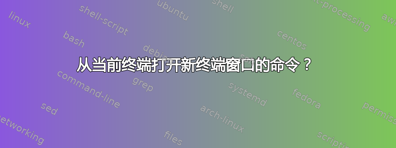 从当前终端打开新终端窗口的命令？