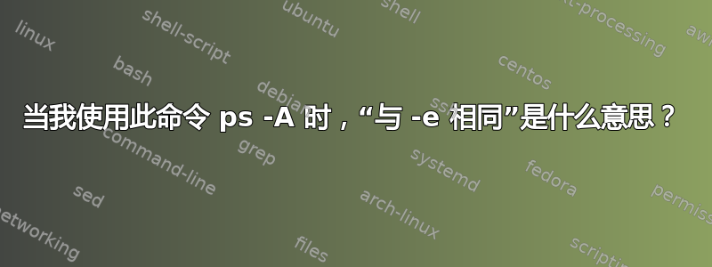 当我使用此命令 ps -A 时，“与 -e 相同”是什么意思？