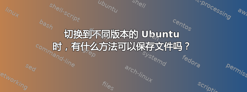 切换到不同版本的 Ubuntu 时，有什么方法可以保存文件吗？