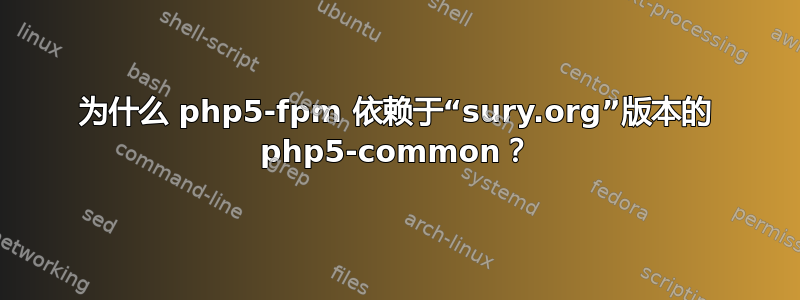 为什么 php5-fpm 依赖于“sury.org”版本的 php5-common？