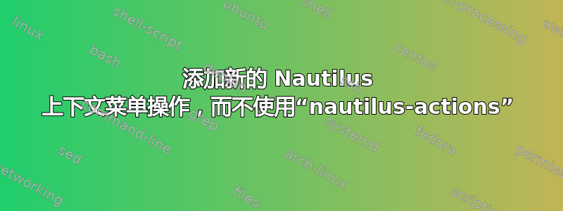 添加新的 Nautilus 上下文菜单操作，而不使用“nautilus-actions”