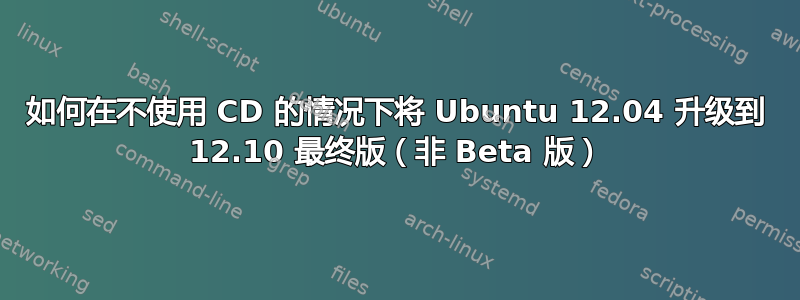 如何在不使用 CD 的情况下将 Ubuntu 12.04 升级到 12.10 最终版（非 Beta 版）