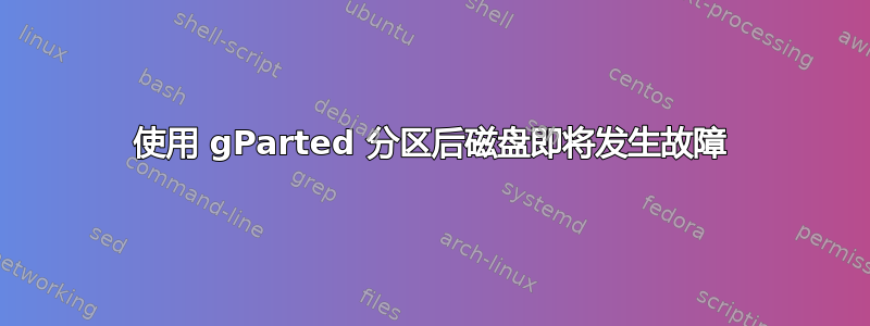 使用 gParted 分区后磁盘即将发生故障