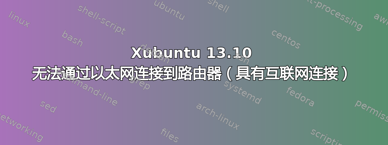 Xubuntu 13.10 无法通过以太网连接到路由器（具有互联网连接）