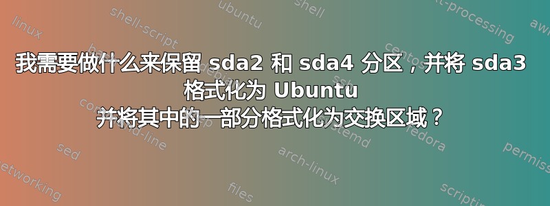 我需要做什么来保留 sda2 和 sda4 分区，并将 sda3 格式化为 Ubuntu 并将其中的一部分格式化为交换区域？