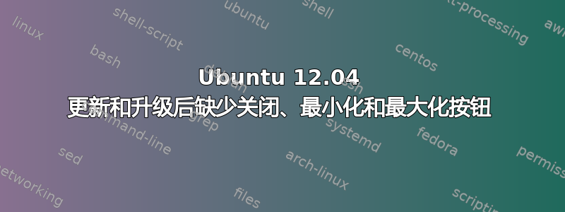 Ubuntu 12.04 更新和升级后缺少关闭、最小化和最大化按钮