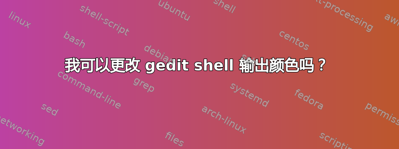 我可以更改 gedit shell 输出颜色吗？