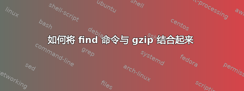 如何将 find 命令与 gzip 结合起来