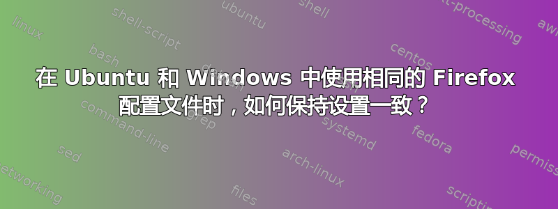 在 Ubuntu 和 Windows 中使用相同的 Firefox 配置文件时，如何保持设置一致？