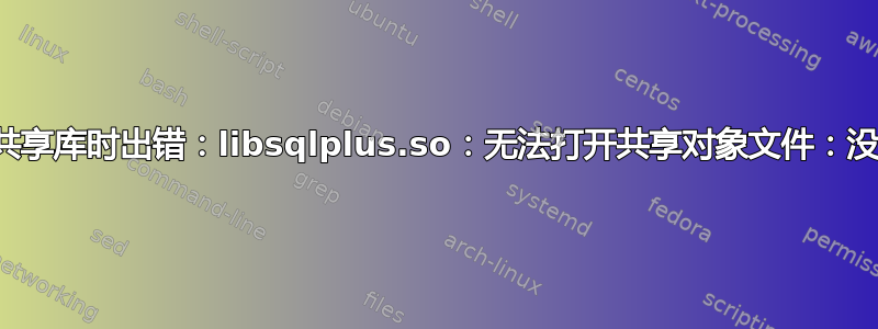 sqlplus：加载共享库时出错：libsqlplus.so：无法打开共享对象文件：没有此文件或目录