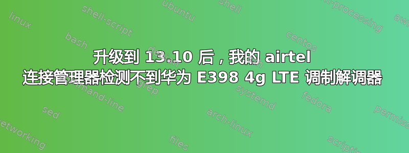 升级到 13.10 后，我的 airtel 连接管理器检测不到华为 E398 4g LTE 调制解调器