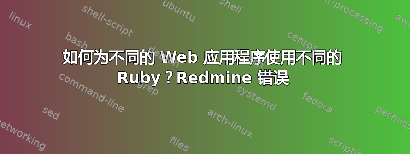 如何为不同的 Web 应用程序使用不同的 Ruby？Redmine 错误