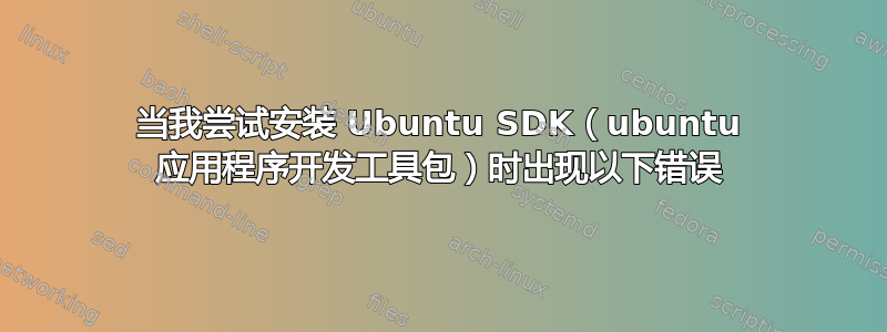 当我尝试安装 Ubuntu SDK（ubuntu 应用程序开发工具包）时出现以下错误